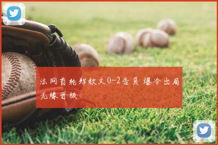 法网首轮郑钦文0-2告负 爆冷出局无缘晋级