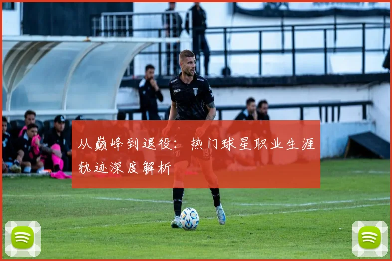 从巅峰到退役：热门球星职业生涯轨迹深度解析