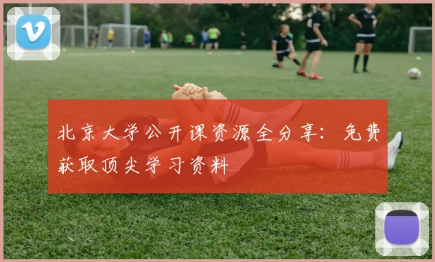 北京大学公开课资源全分享：免费获取顶尖学习资料