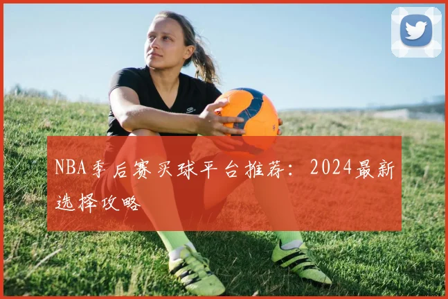 NBA季后赛买球平台推荐：2024最新选择攻略