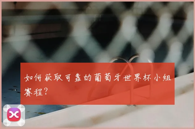 如何获取可靠的葡萄牙世界杯小组赛程？
