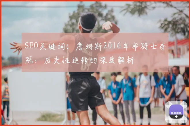 SEO关键词:詹姆斯2016年率骑士夺冠,历史性逆转的深度解析