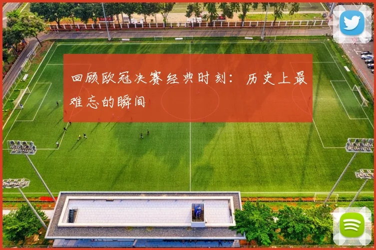 回顾欧冠决赛经典时刻：历史上最难忘的瞬间