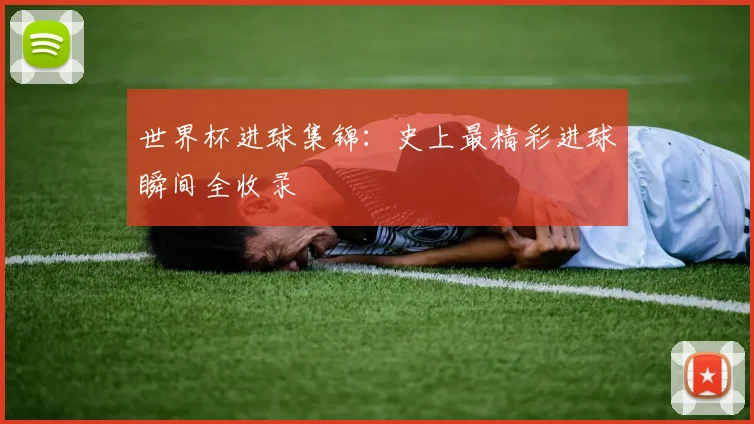 世界杯进球集锦:史上最精彩进球瞬间全收录