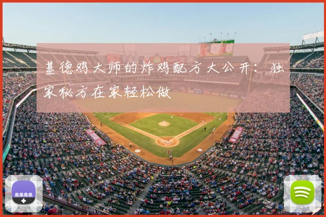 基德鸡大师的炸鸡配方大公开：独家秘方在家轻松做
