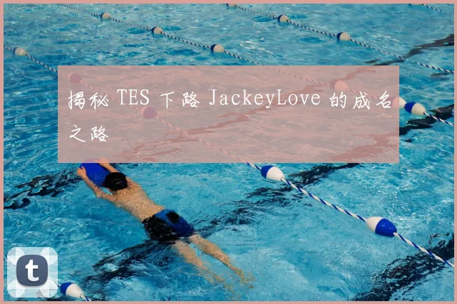 揭秘 TES 下路 JackeyLove 的成名之路