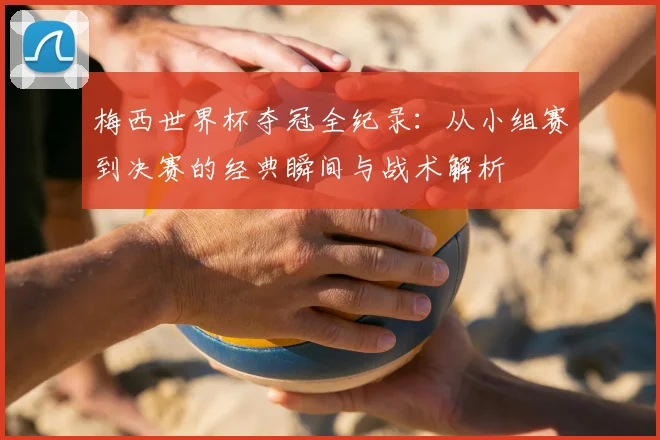 梅西世界杯夺冠全纪录：从小组赛到决赛的经典瞬间与战术解析