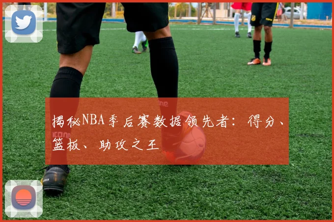 揭秘NBA季后赛数据领先者：得分、篮板、助攻之王