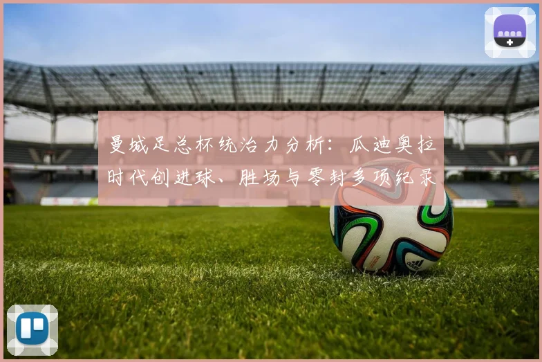 曼城足总杯统治力分析：瓜迪奥拉时代创进球、胜场与零封多项纪录，2026同期数据对比