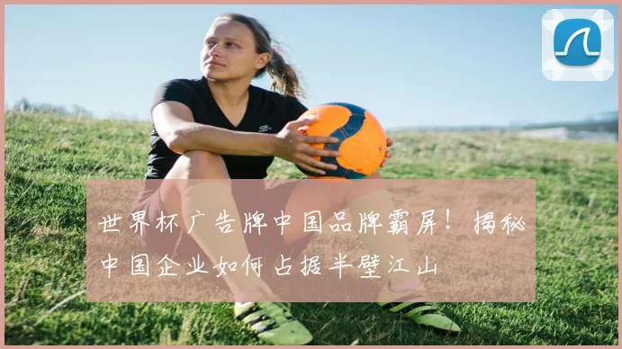 世界杯广告牌中国品牌霸屏！揭秘中国企业如何占据半壁江山