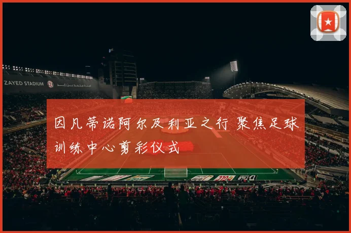 因凡蒂诺阿尔及利亚之行 聚焦足球训练中心剪彩仪式