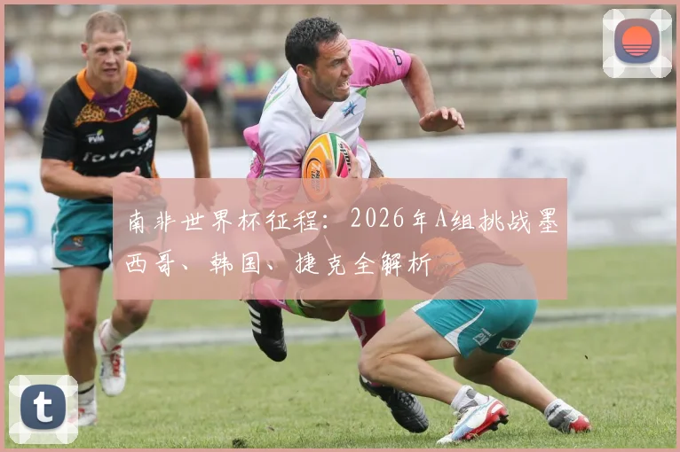 南非世界杯征程:2026年A组挑战墨西哥、韩国、捷克全解析