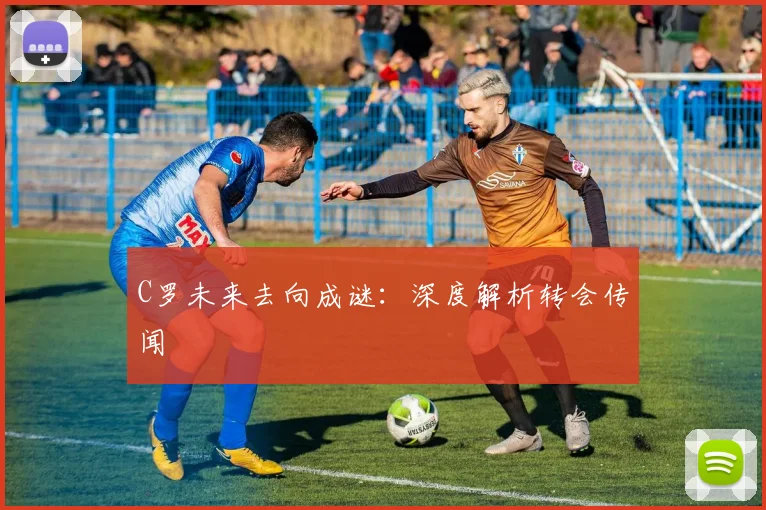 C罗未来去向成谜：深度解析转会传闻