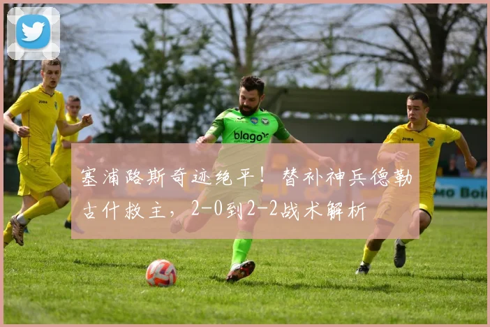 塞浦路斯奇迹绝平！替补神兵德勒古什救主，2-0到2-2战术解析