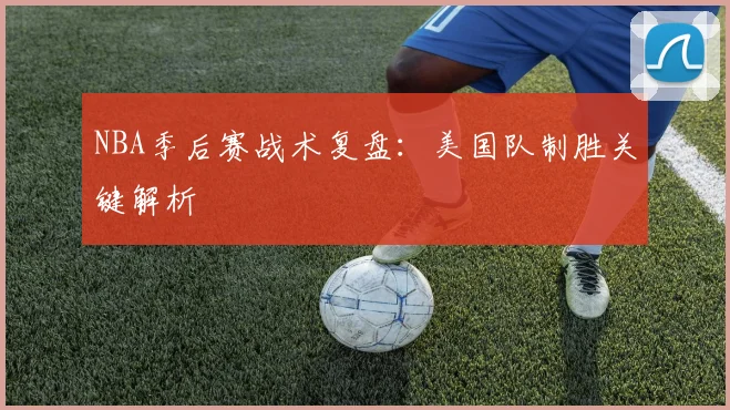 NBA季后赛战术复盘:美国队制胜关键解析