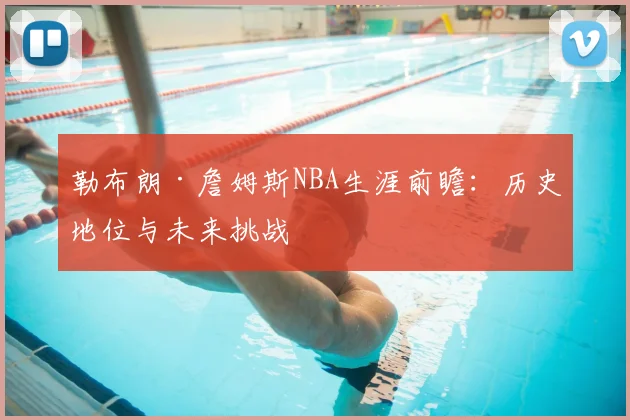 勒布朗·詹姆斯NBA生涯前瞻：历史地位与未来挑战