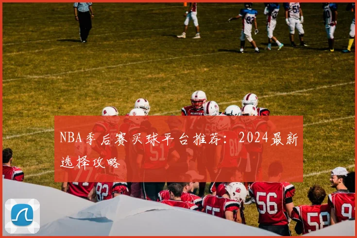 NBA季后赛买球平台推荐：2024最新选择攻略