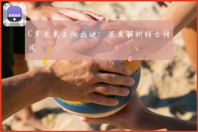 C罗未来去向成谜：深度解析转会传闻