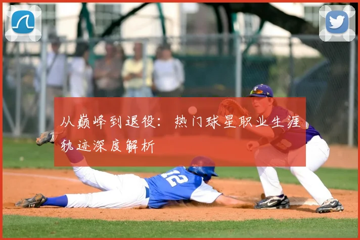 从巅峰到退役：热门球星职业生涯轨迹深度解析