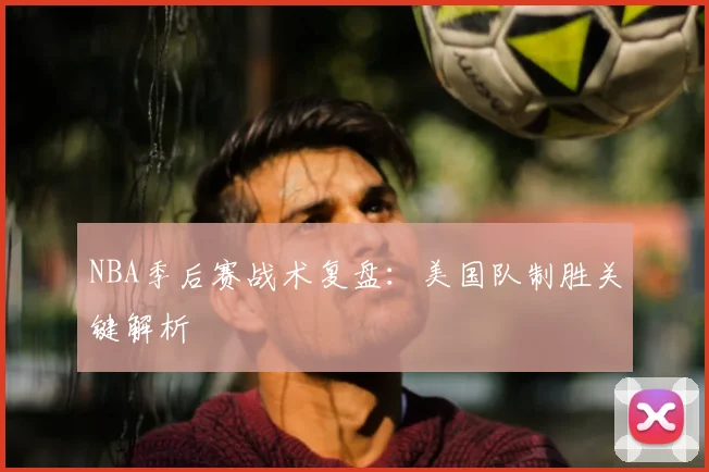 NBA季后赛战术复盘:美国队制胜关键解析