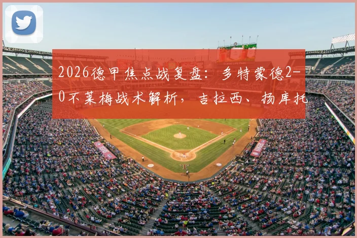 2026德甲焦点战复盘：多特蒙德2-0不莱梅战术解析，吉拉西、扬库托进球难掩中场失控困局