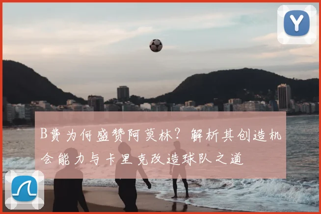 B费为何盛赞阿莫林？解析其创造机会能力与卡里克改造球队之道