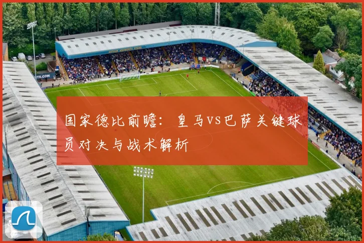 国家德比前瞻：皇马vs巴萨关键球员对决与战术解析
