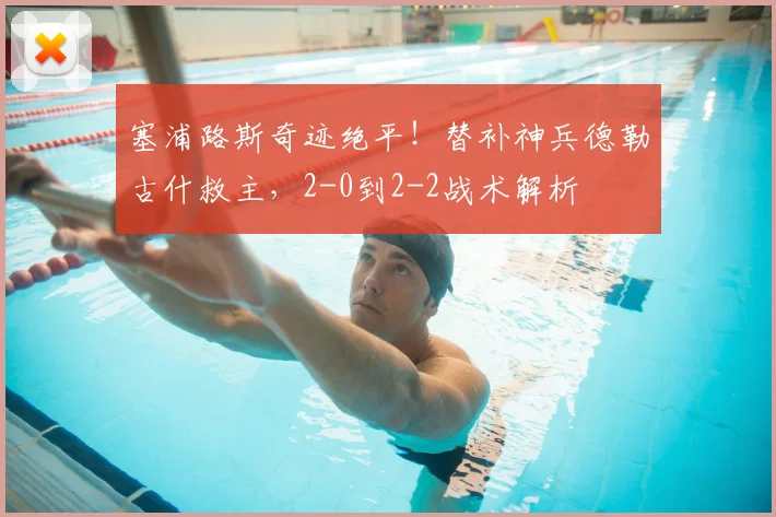 塞浦路斯奇迹绝平！替补神兵德勒古什救主，2-0到2-2战术解析