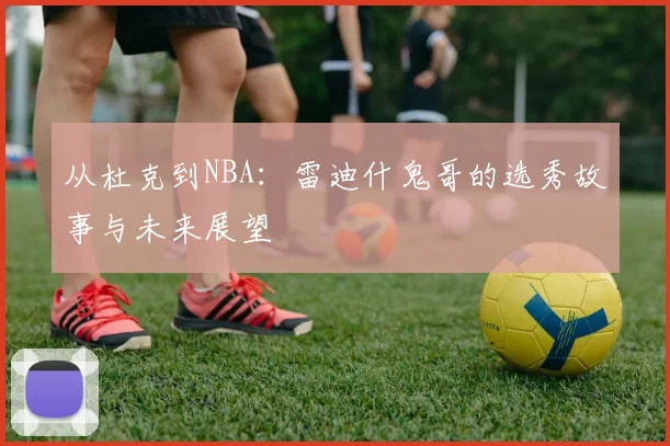 从杜克到NBA：雷迪什鬼哥的选秀故事与未来展望