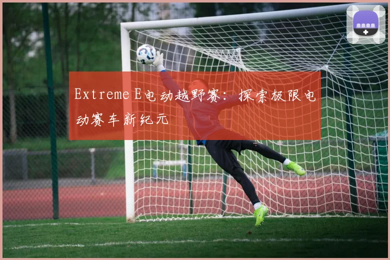 Extreme E电动越野赛：探索极限电动赛车新纪元