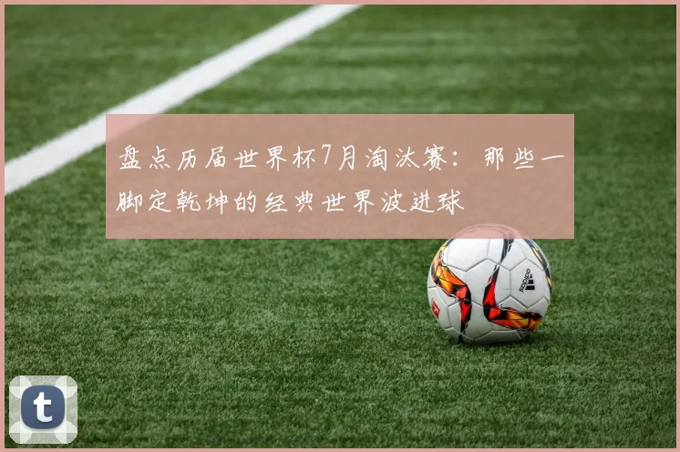 盘点历届世界杯7月淘汰赛：那些一脚定乾坤的经典世界波进球