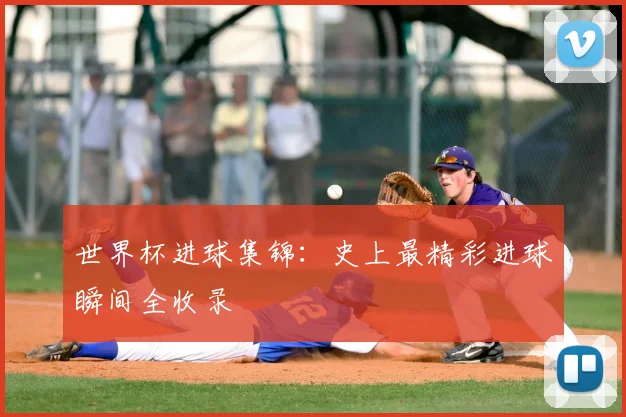 世界杯进球集锦:史上最精彩进球瞬间全收录