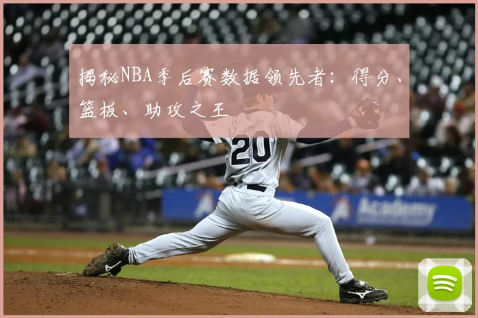 揭秘NBA季后赛数据领先者：得分、篮板、助攻之王