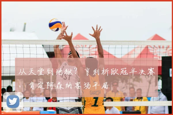 从天堂到地狱？亨利析欧冠半决赛，肯定阿森纳客场平局