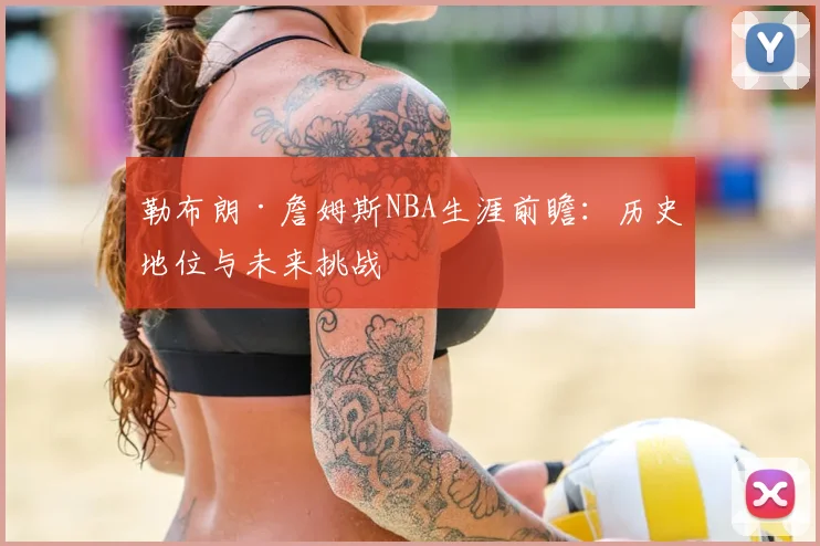 勒布朗·詹姆斯NBA生涯前瞻：历史地位与未来挑战