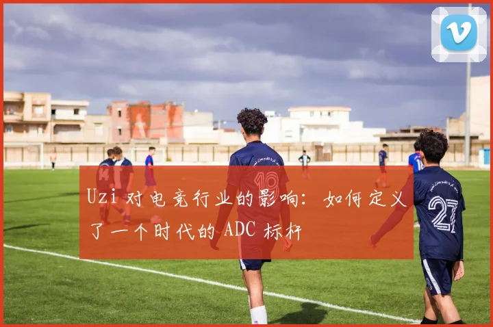 Uzi 对电竞行业的影响：如何定义了一个时代的 ADC 标杆